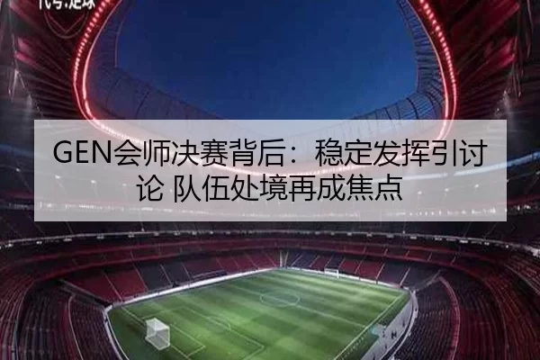 GEN会师决赛背后：稳定发挥引讨论 队伍处境再成焦点